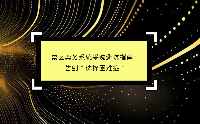 2025年景區(qū)票務(wù)系統(tǒng)采購避坑指南：告別“選擇困難癥”