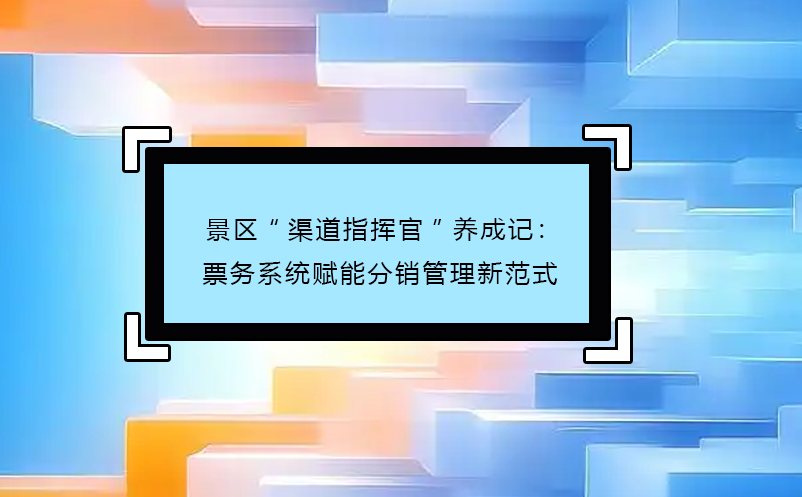景區(qū)“渠道指揮官”養(yǎng)成記：票務(wù)系統(tǒng)賦能分銷管理新范式