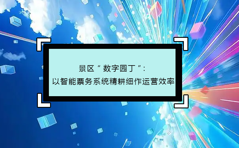 景區(qū)“數(shù)字園丁”：以智能票務(wù)系統(tǒng)精耕細(xì)作運(yùn)營效率