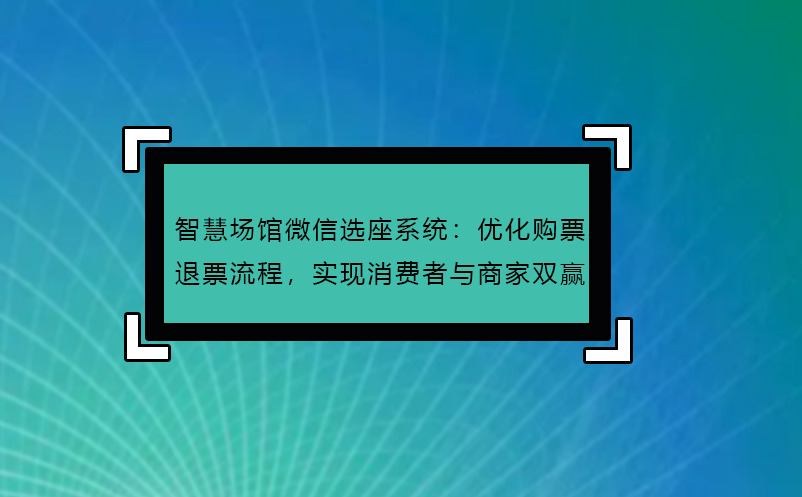 智慧場館微信選座系統(tǒng)：優(yōu)化購票退票流程，實(shí)現(xiàn)消費(fèi)者與商家雙贏