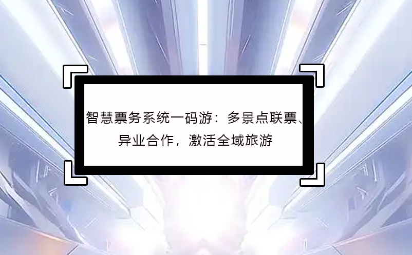 智慧票務(wù)系統(tǒng)一碼游：多景點(diǎn)聯(lián)票、異業(yè)合作，激活全域旅游