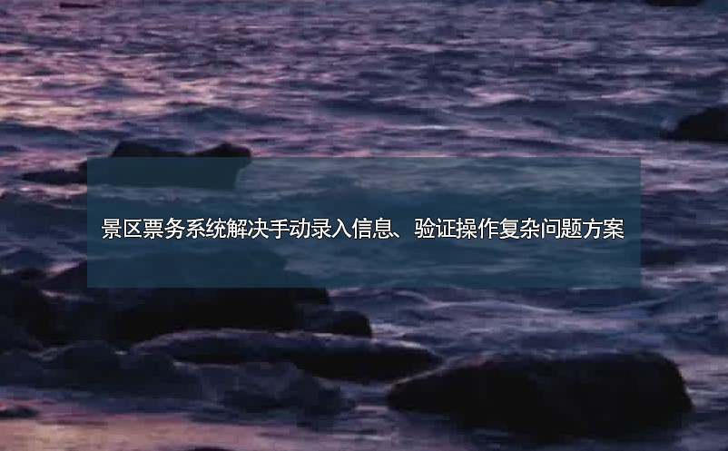 景區(qū)票務系統(tǒng)解決手動錄入信息、驗證操作復雜問題方案