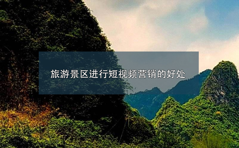 旅游景區(qū)進(jìn)行短視頻營(yíng)銷的好處 
