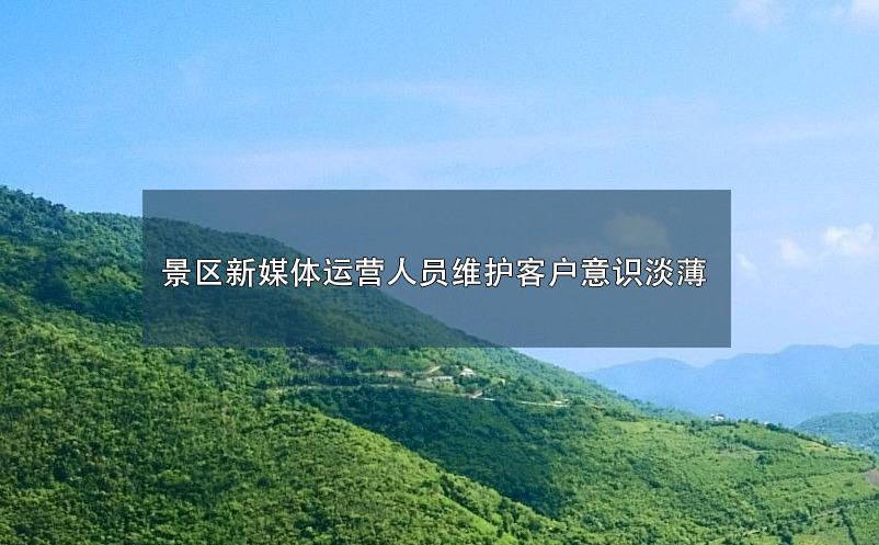 景區(qū)新媒體運(yùn)營(yíng)人員維護(hù)客戶意識(shí)淡薄