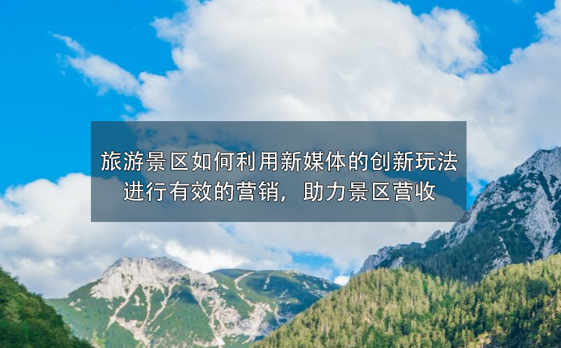 旅游景區(qū)如何利用新媒體的創(chuàng)新玩法進(jìn)行有效的營(yíng)銷，助力景區(qū)營(yíng)收