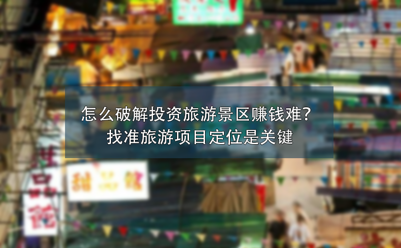 怎么破解投資旅游景區(qū)賺錢難？找準旅游項目定位是關鍵