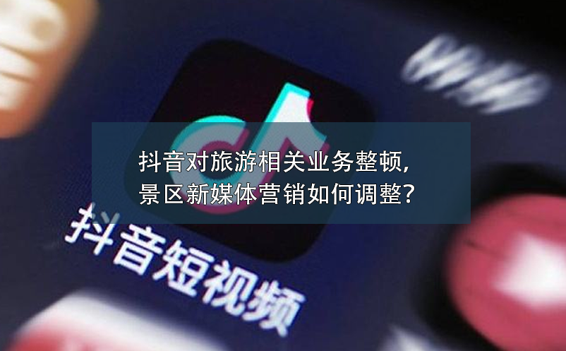 抖音對旅游相關(guān)業(yè)務(wù)整頓，景區(qū)新媒體營銷如何調(diào)整？