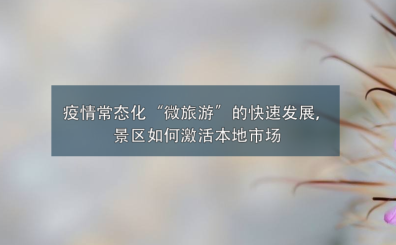 疫情常態(tài)化“微旅游”的快速發(fā)展，景區(qū)如何激活本地市場