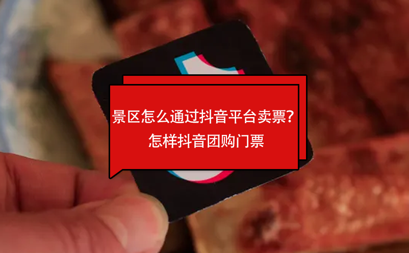 景區(qū)怎么通過抖音平臺賣票？怎樣抖音團購門票