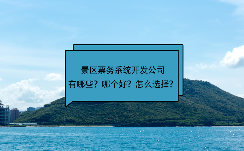 景區(qū)票務系統(tǒng)開發(fā)公司有哪些？哪個好？怎么選擇？