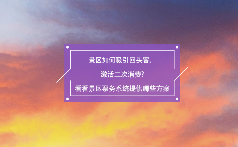 景區(qū)如何吸引回頭客，激活二次消費?看看景區(qū)票務(wù)系統(tǒng)提供哪些方案