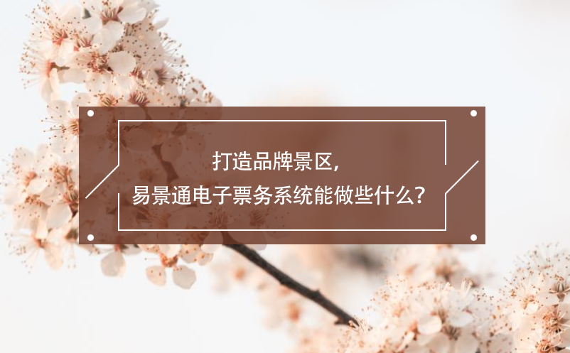 打造品牌景區(qū)，易景通電子票務(wù)系統(tǒng)能做些什么？
