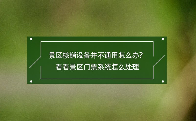 景區(qū)核銷設(shè)備并不通用怎么辦？看看景區(qū)門票系統(tǒng)怎么處理