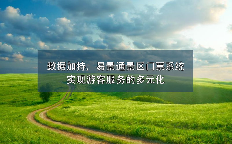 數(shù)據(jù)加持，易景通景區(qū)門票系統(tǒng)實現(xiàn)游客服務(wù)的多元化
