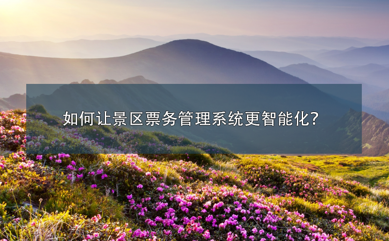 如何讓景區(qū)票務(wù)管理系統(tǒng)更智能化？