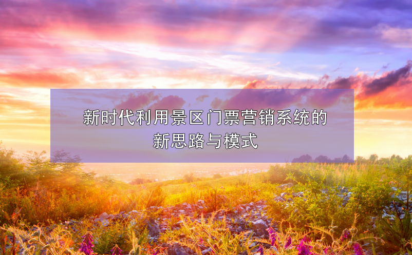 新時(shí)代利用景區(qū)門(mén)票營(yíng)銷(xiāo)系統(tǒng)的新思路與模式