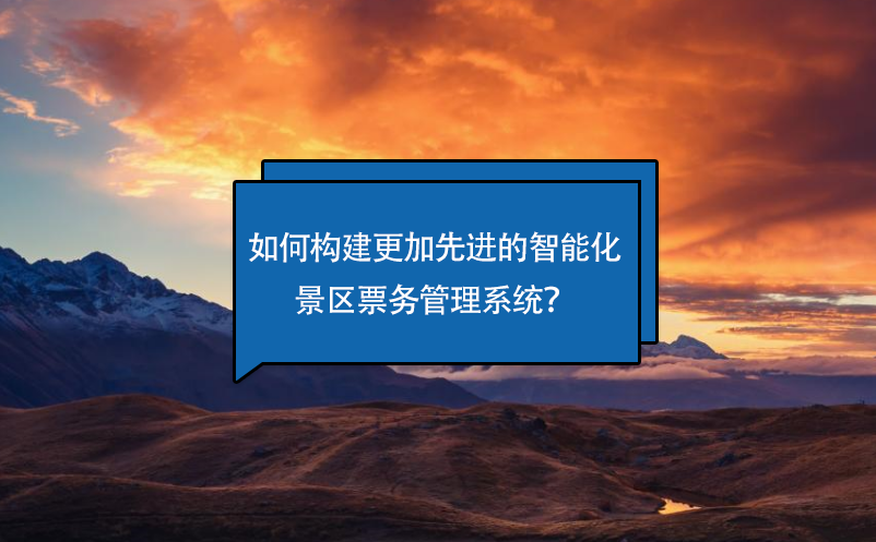 如何構(gòu)建更加先進(jìn)的智能化景區(qū)票務(wù)管理系統(tǒng)？
