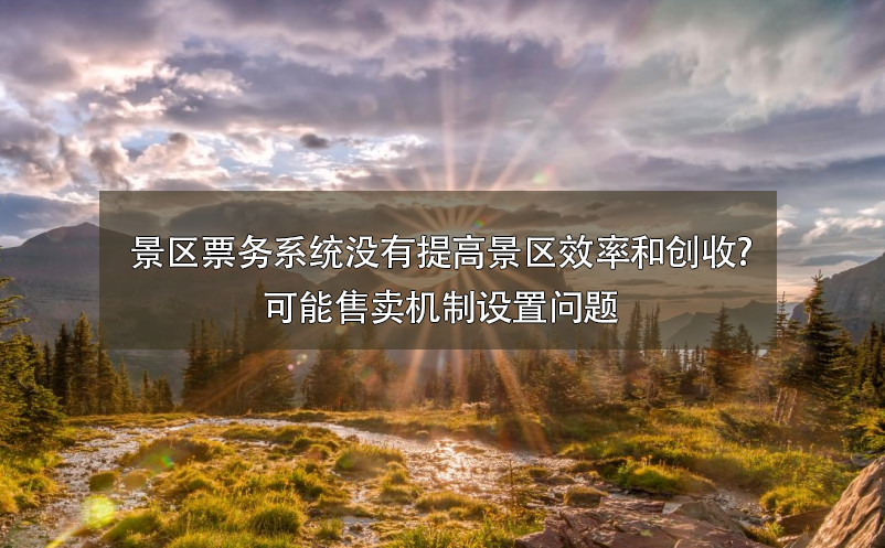 景區(qū)票務(wù)系統(tǒng)沒(méi)有提高景區(qū)效率和創(chuàng)收?可能售賣機(jī)制設(shè)置問(wèn)題