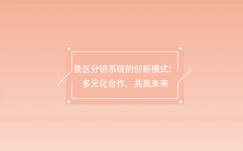 景區(qū)分銷系統(tǒng)的創(chuàng)新模式：多元化合作，共贏未來