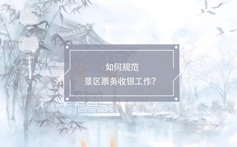 如何規(guī)范景區(qū)票務(wù)收銀工作？
