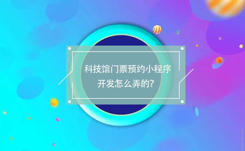 科技館門票預(yù)約小程序開發(fā)怎么弄的？