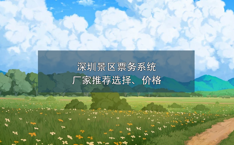 深圳景區(qū)票務(wù)系統(tǒng)廠家推薦選擇、價(jià)格