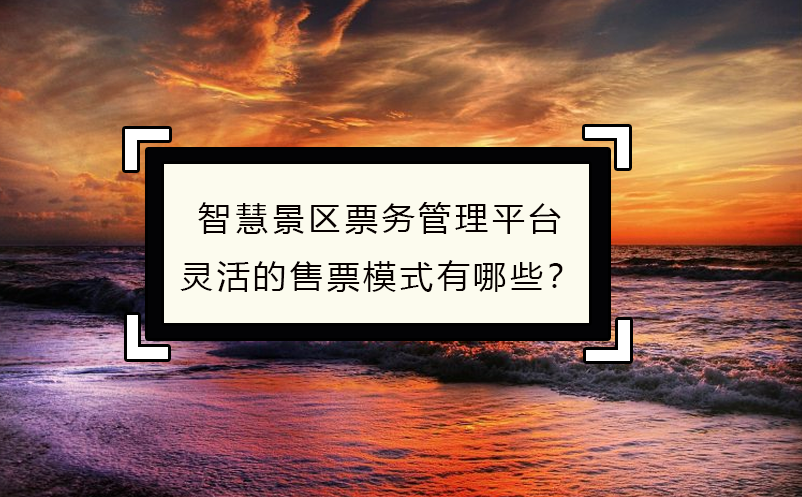 智慧景區(qū)票務(wù)管理平臺(tái)靈活的售票模式有哪些？