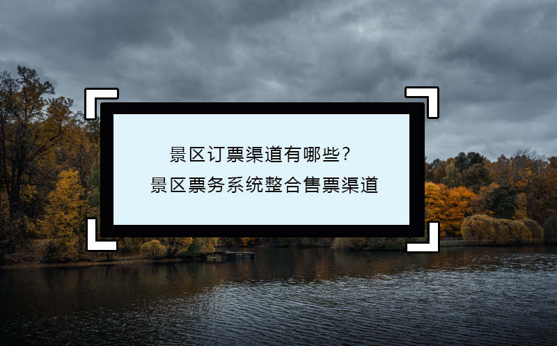景區(qū)訂票渠道有哪些？景區(qū)票務(wù)系統(tǒng)整合售票渠道