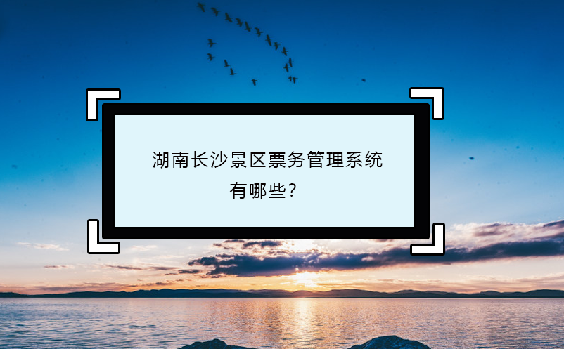 湖南長沙景區(qū)票務(wù)管理系統(tǒng)有哪些？