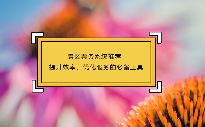 景區(qū)票務(wù)系統(tǒng)推薦，提升效率、優(yōu)化服務(wù)的必備工具