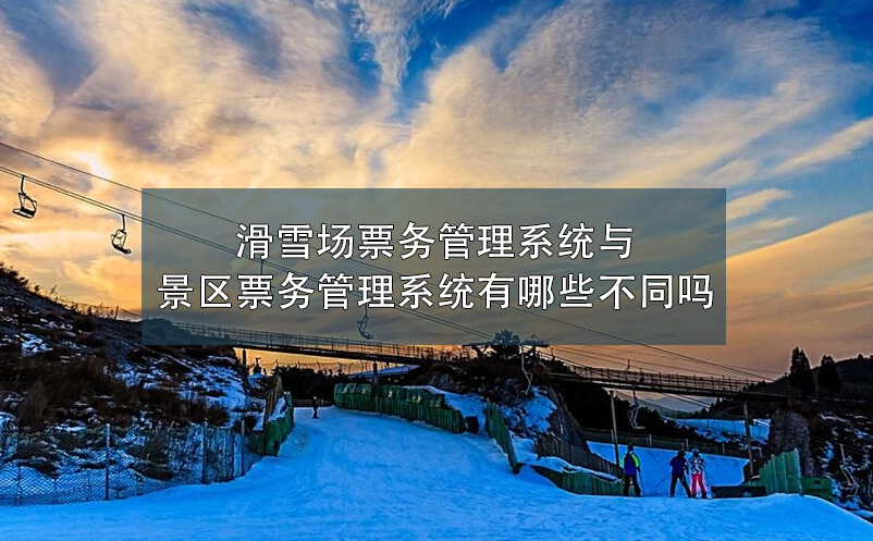 滑雪場票務管理系統(tǒng)與景區(qū)票務管理系統(tǒng)有哪些不同嗎？
