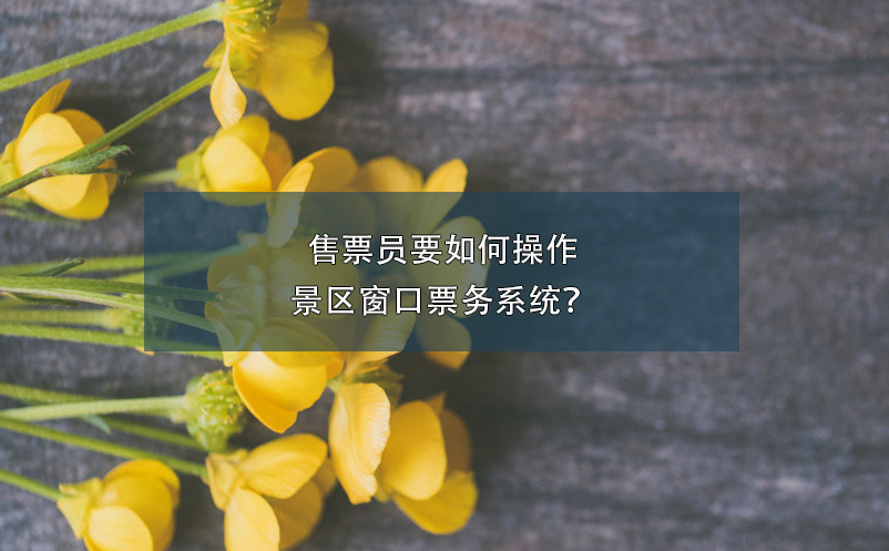 售票員要如何操作景區(qū)窗口票務(wù)系統(tǒng)？