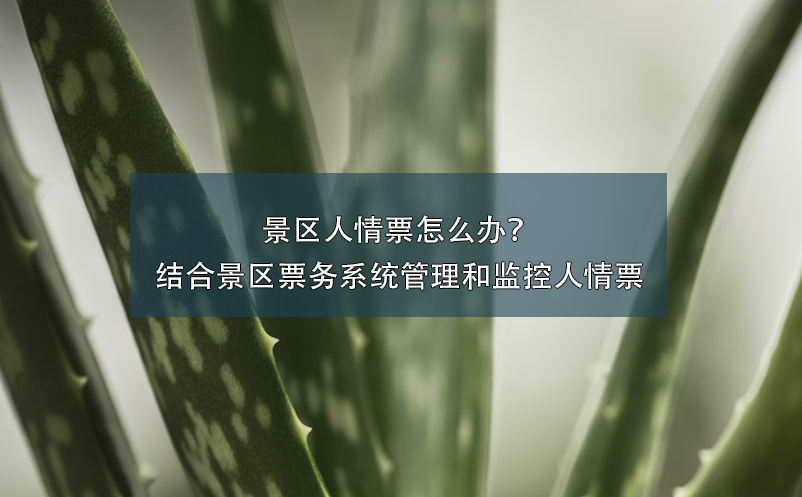 景區(qū)人情票怎么辦？結(jié)合景區(qū)票務(wù)系統(tǒng)管理和監(jiān)控人情票