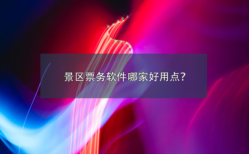 景區(qū)票務(wù)軟件哪家好用點(diǎn)？