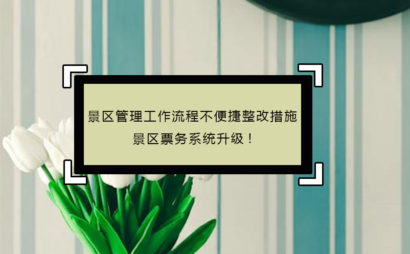 景區(qū)管理工作流程不便捷整改措施，景區(qū)票務(wù)系統(tǒng)升級!