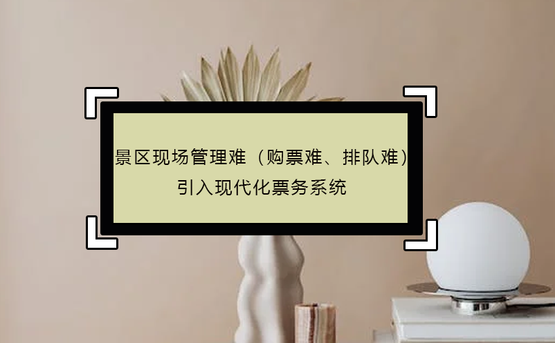 景區(qū)現(xiàn)場(chǎng)管理難（購(gòu)票難、排隊(duì)難），引入現(xiàn)代化票務(wù)系統(tǒng)