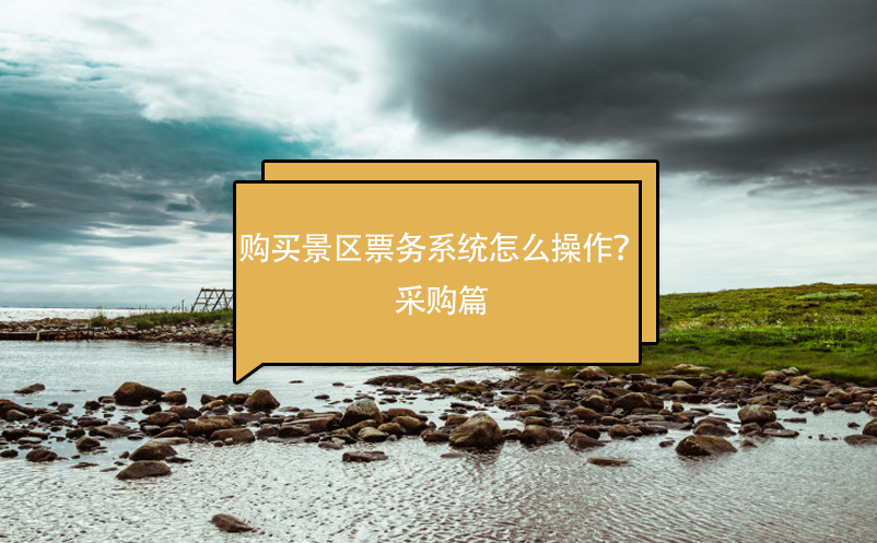 購(gòu)買景區(qū)票務(wù)系統(tǒng)怎么操作？采購(gòu)篇