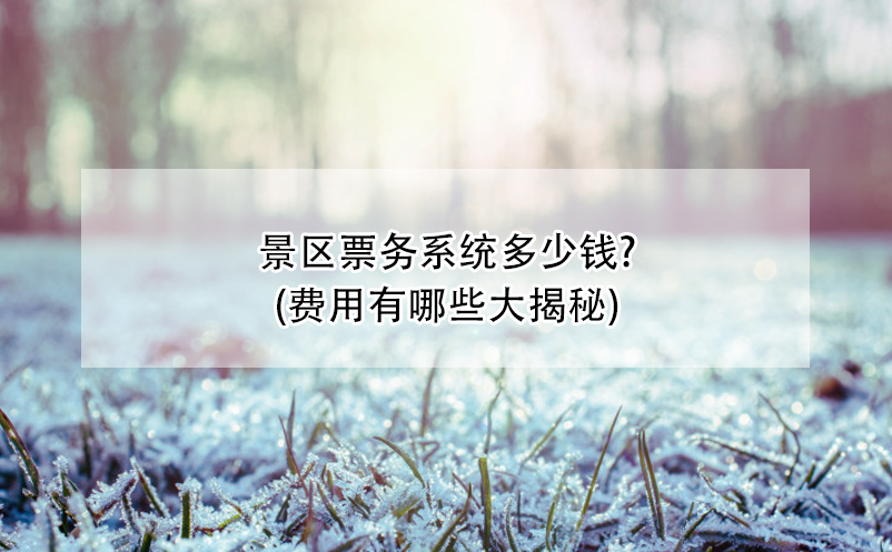 景區(qū)票務(wù)系統(tǒng)多少錢(qián)?(費(fèi)用有哪些大揭秘)
