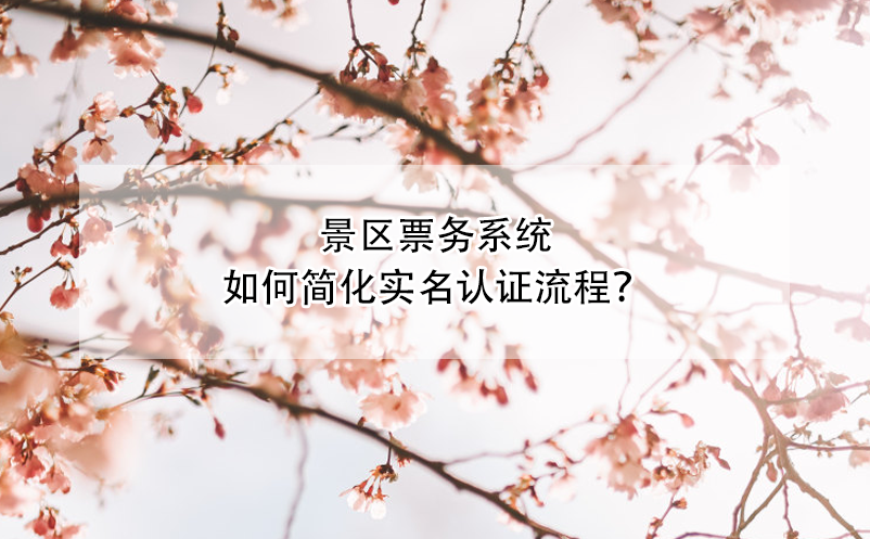 景區(qū)票務系統(tǒng)如何簡化實名認證流程？