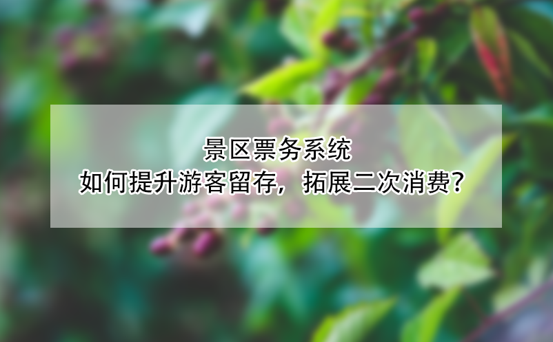 景區(qū)票務(wù)系統(tǒng)如何提升游客留存，拓展二次消費(fèi)？