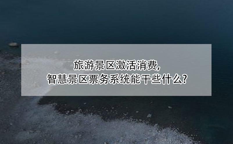 旅游景區(qū)激活消費(fèi)，智慧景區(qū)票務(wù)系統(tǒng)能干些什么?
