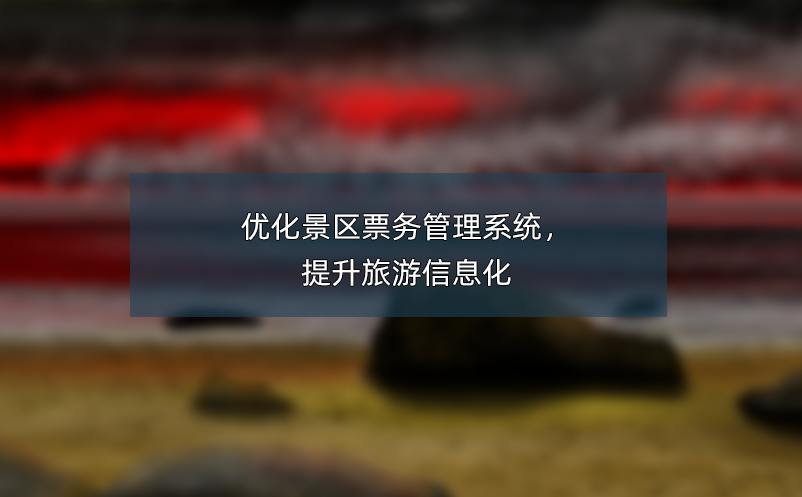 優(yōu)化景區(qū)票務(wù)管理系統(tǒng)，提升旅游信息化