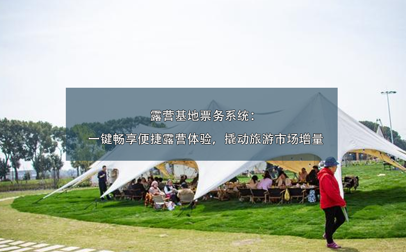 露營基地票務(wù)系統(tǒng)：一鍵暢享便捷露營體驗，撬動旅游市場增量