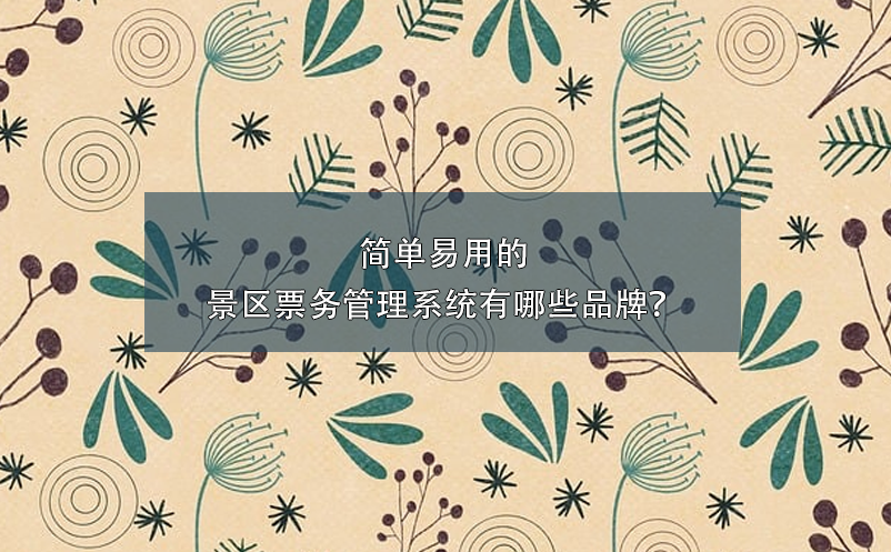 簡單易用的景區(qū)票務(wù)管理系統(tǒng)有哪些品牌？