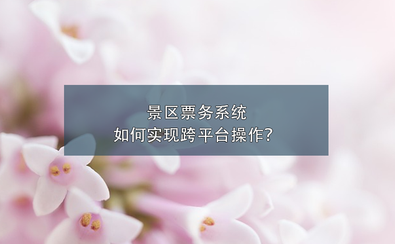 景區(qū)票務(wù)系統(tǒng)如何實現(xiàn)跨平臺操作？