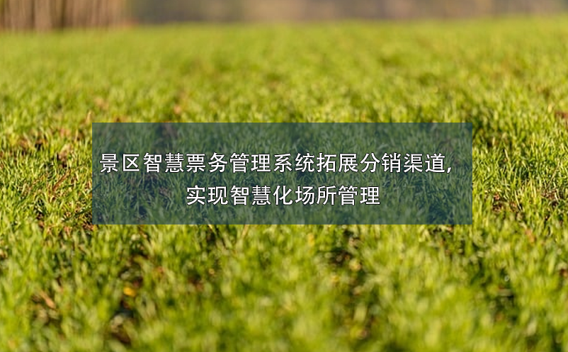 景區(qū)智慧票務(wù)管理系統(tǒng)拓展分銷渠道，實現(xiàn)智慧化場所管理