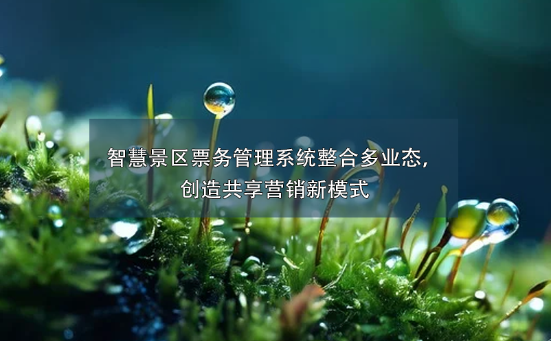 智慧景區(qū)票務(wù)管理系統(tǒng)整合多業(yè)態(tài)，創(chuàng)造共享營(yíng)銷新模式
