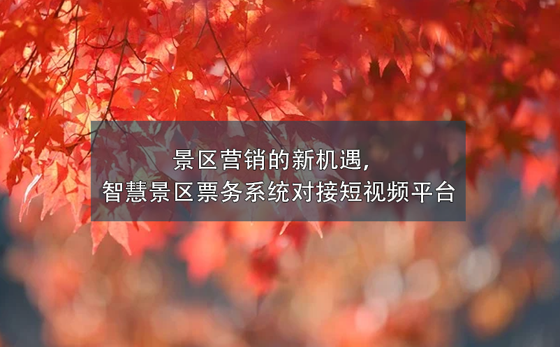 景區(qū)營銷的新機遇，智慧景區(qū)票務(wù)系統(tǒng)對接短視頻平臺