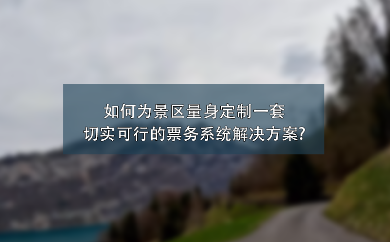 如何為景區(qū)量身定制一套切實可行的票務(wù)系統(tǒng)解決方案?