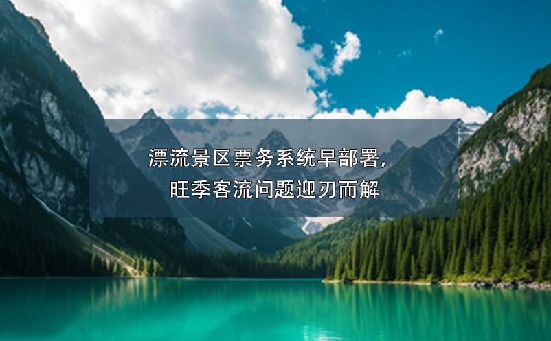 漂流景區(qū)票務(wù)系統(tǒng)早部署，旺季客流問題迎刃而解
